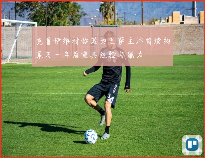 克鲁伊维特称若为巴萨主帅将续约莱万一年看重其经验与能力