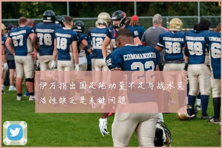 伊万指出国足跑动量不足与战术灵活性缺乏是关键问题