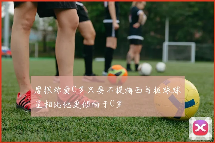 摩根称爱C罗只要不提梅西与板球球星相比他更倾向于C罗