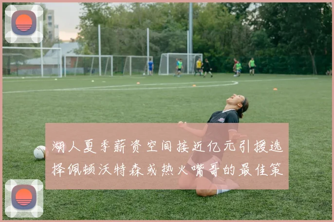 湖人夏季薪资空间接近亿元引援选择佩顿沃特森或热火嘴哥的最佳策略