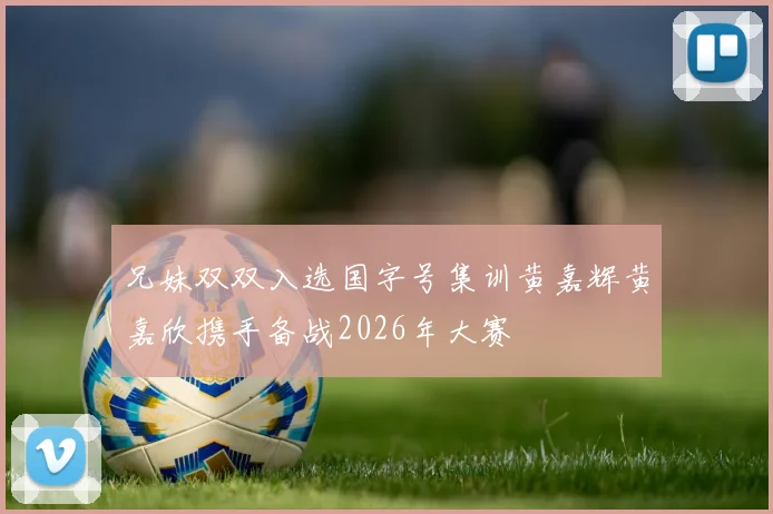 兄妹双双入选国字号集训黄嘉辉黄嘉欣携手备战2026年大赛
