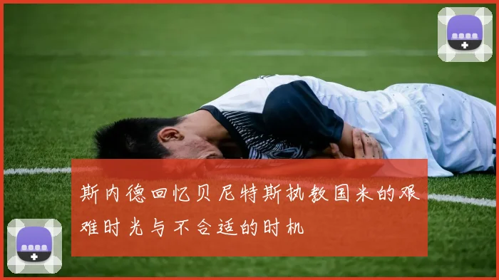 斯内德回忆贝尼特斯执教国米的艰难时光与不合适的时机