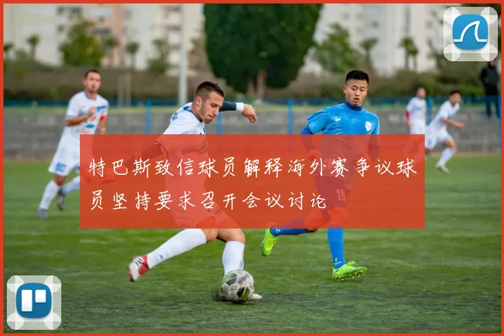 特巴斯致信球员解释海外赛争议球员坚持要求召开会议讨论