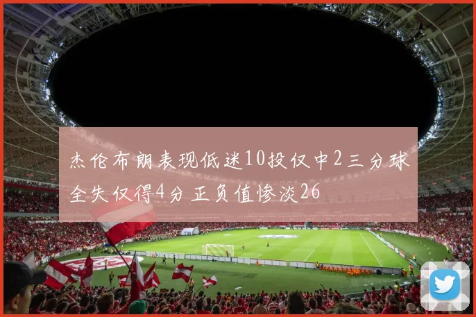 杰伦布朗表现低迷10投仅中2三分球全失仅得4分正负值惨淡26