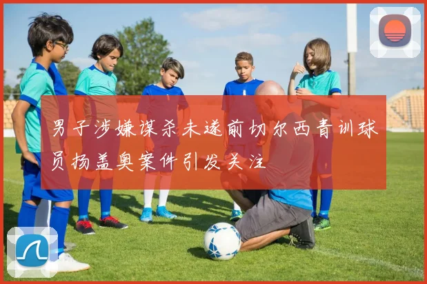 男子涉嫌谋杀未遂前切尔西青训球员扬盖奥案件引发关注
