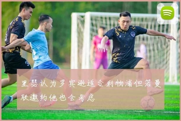 里瑟认为罗宾逊适合利物浦但若曼联邀约他也会考虑