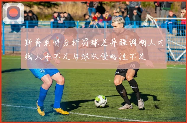 斯普利特分析罚球差异强调湖人内线人手不足与球队侵略性不足