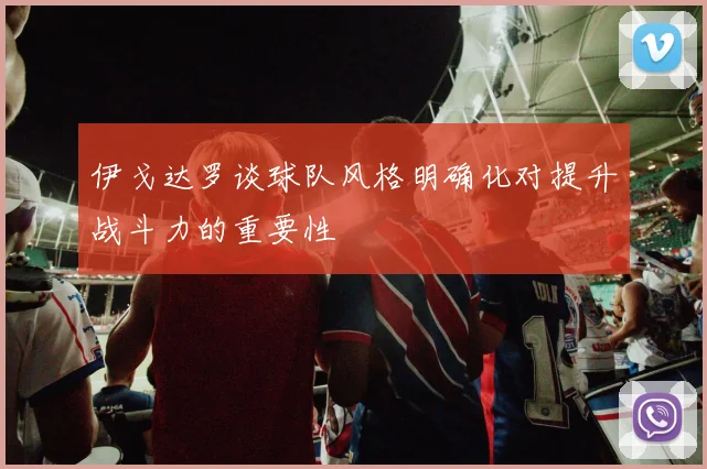 伊戈达罗谈球队风格明确化对提升战斗力的重要性