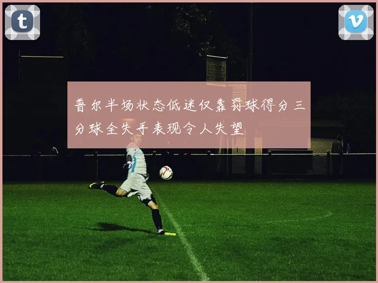 普尔半场状态低迷仅靠罚球得分三分球全失手表现令人失望