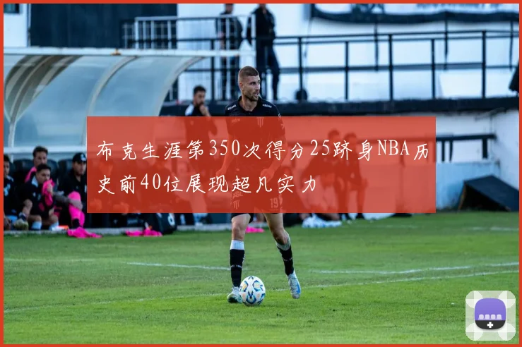 布克生涯第350次得分25跻身NBA历史前40位展现超凡实力