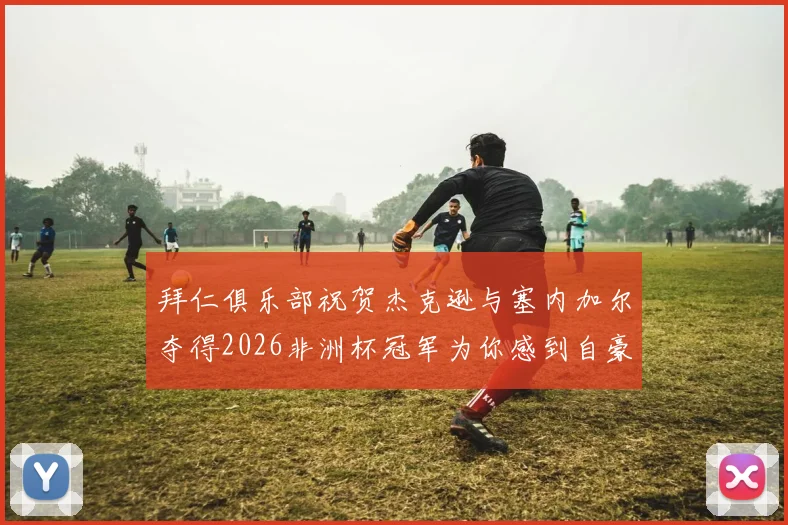 拜仁俱乐部祝贺杰克逊与塞内加尔夺得2026非洲杯冠军为你感到自豪