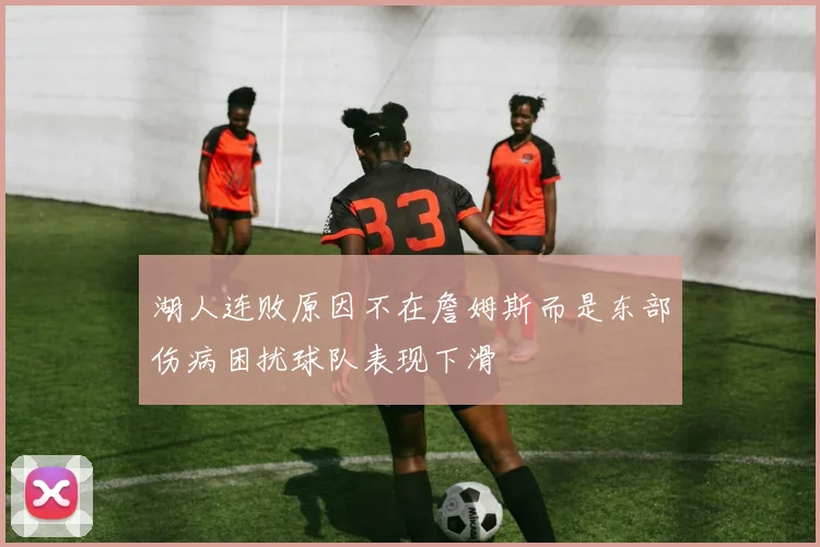 湖人连败原因不在詹姆斯而是东部伤病困扰球队表现下滑