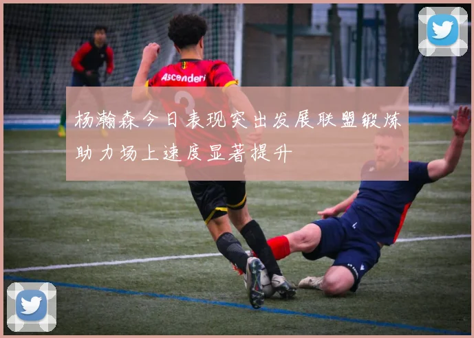 杨瀚森今日表现突出发展联盟锻炼助力场上速度显著提升