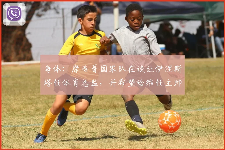 每体：摩洛哥国家队在谈让伊涅斯塔任体育总监，并希望哈维任主帅
