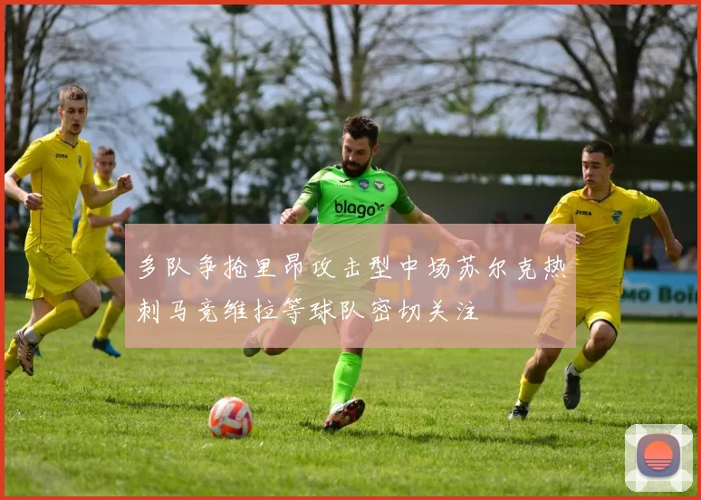 多队争抢里昂攻击型中场苏尔克热刺马竞维拉等球队密切关注