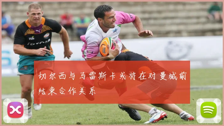 切尔西与马雷斯卡或将在对曼城前结束合作关系
