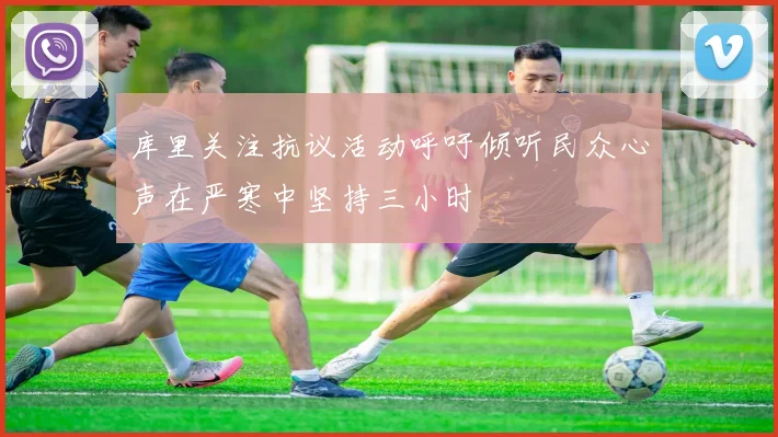 库里关注抗议活动呼吁倾听民众心声在严寒中坚持三小时