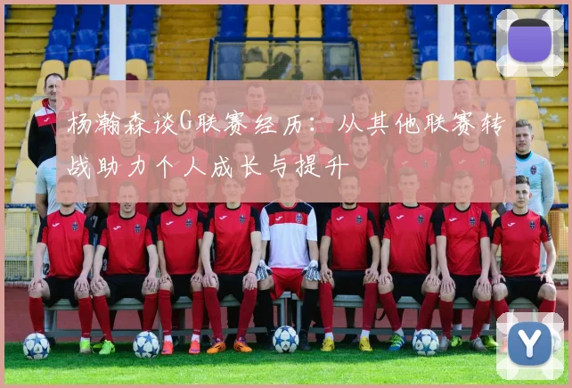 杨瀚森谈G联赛经历：从其他联赛转战助力个人成长与提升