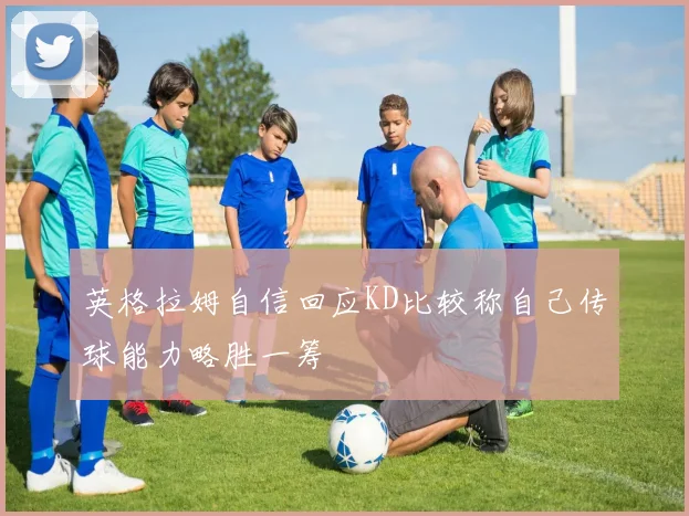 英格拉姆自信回应KD比较称自己传球能力略胜一筹