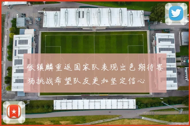 张镇麟重返国家队表现出色期待客场挑战希望队友更加坚定信心