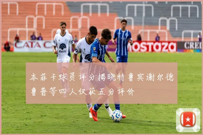 本菲卡球员评分揭晓特鲁宾谢尔德鲁普等四人仅获五分评价