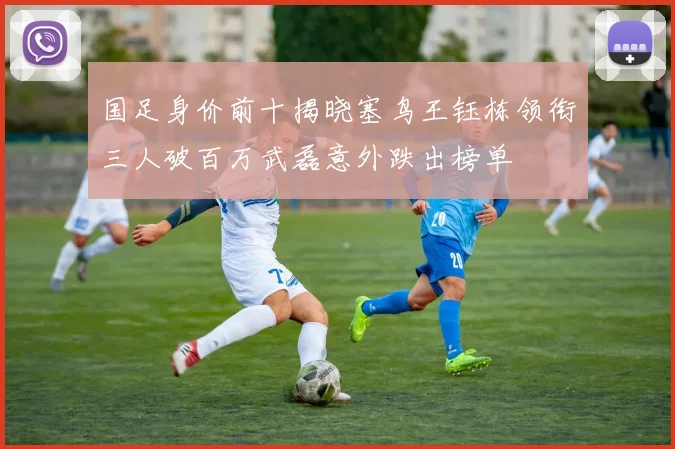 国足身价前十揭晓塞鸟王钰栋领衔三人破百万武磊意外跌出榜单