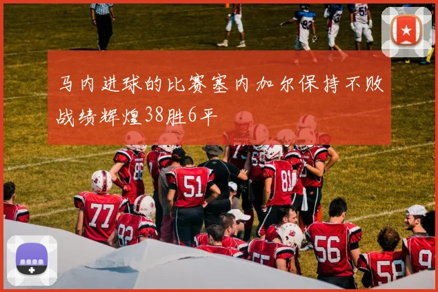马内进球的比赛塞内加尔保持不败战绩辉煌38胜6平