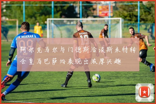 阿尔克马尔与门德斯洽谈斯米特转会皇马巴萨均表现出浓厚兴趣