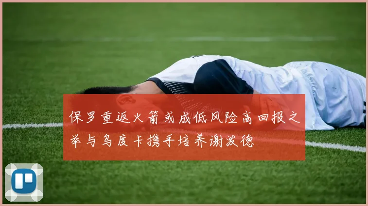 保罗重返火箭或成低风险高回报之举与乌度卡携手培养谢泼德