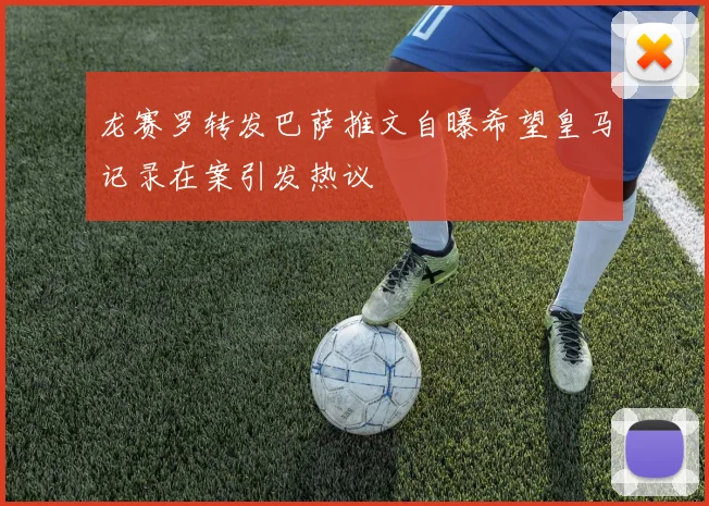 龙赛罗转发巴萨推文自曝希望皇马记录在案引发热议