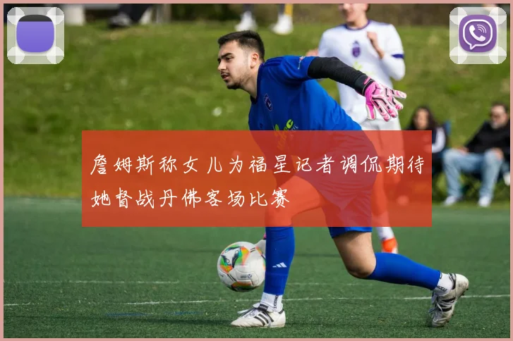 詹姆斯称女儿为福星记者调侃期待她督战丹佛客场比赛