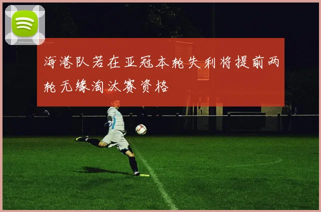海港队若在亚冠本轮失利将提前两轮无缘淘汰赛资格