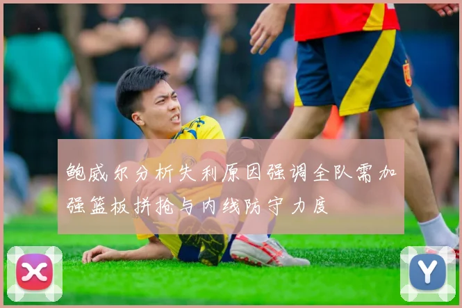 鲍威尔分析失利原因强调全队需加强篮板拼抢与内线防守力度