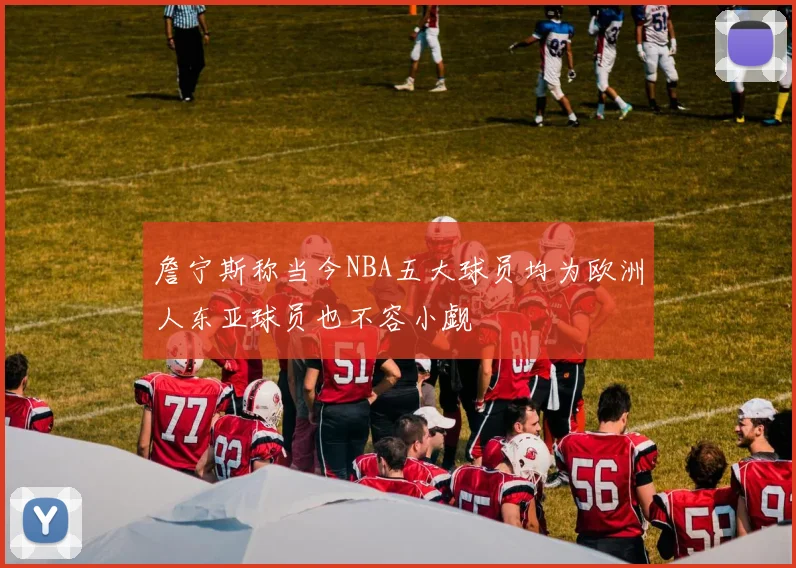 詹宁斯称当今NBA五大球员均为欧洲人东亚球员也不容小觑