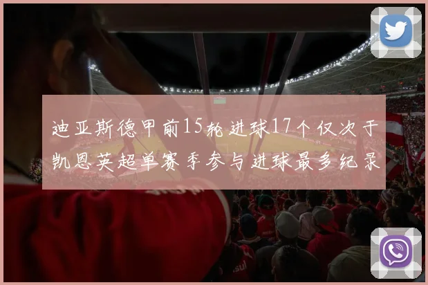 迪亚斯德甲前15轮进球17个仅次于凯恩英超单赛季参与进球最多纪录为18个
