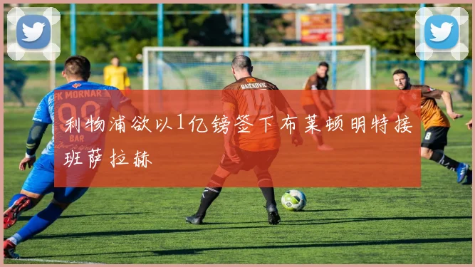 利物浦欲以1亿镑签下布莱顿明特接班萨拉赫