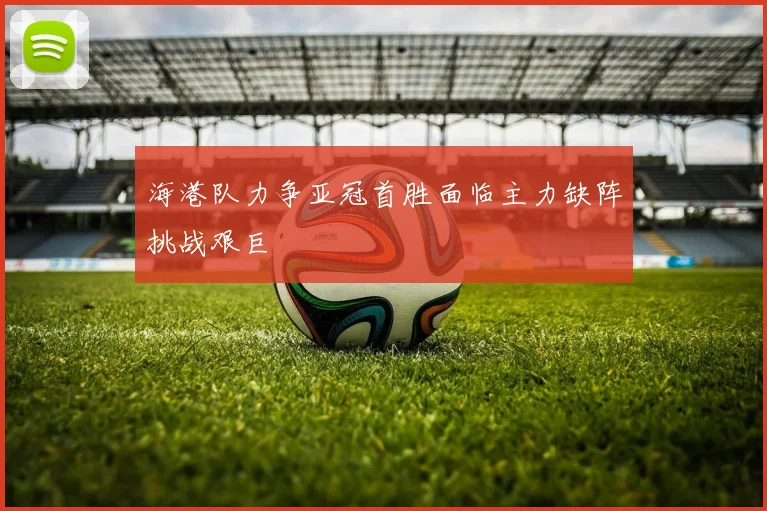 海港队力争亚冠首胜面临主力缺阵挑战艰巨