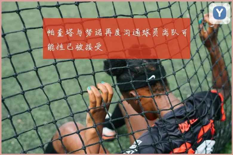 帕奎塔与努诺再度沟通球员离队可能性已被接受