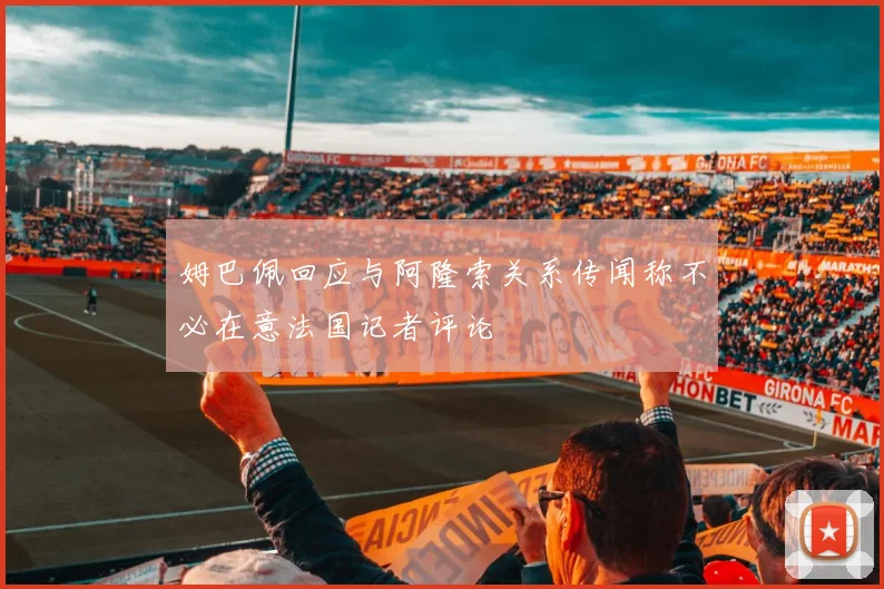 姆巴佩回应与阿隆索关系传闻称不必在意法国记者评论