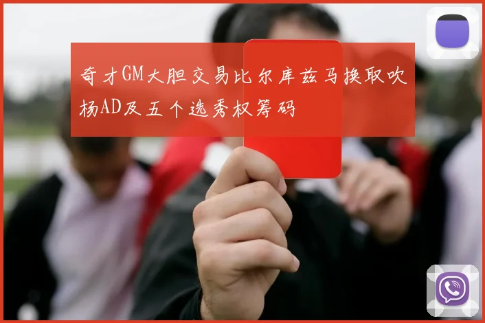 奇才GM大胆交易比尔库兹马换取吹杨AD及五个选秀权筹码