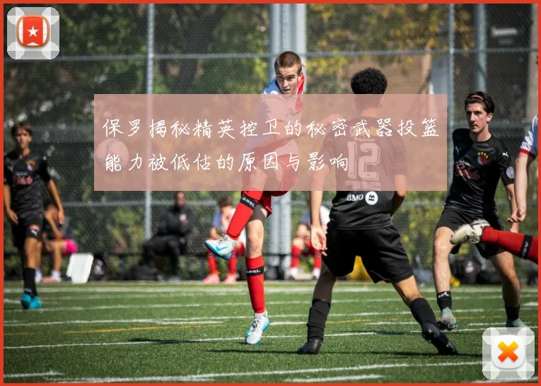 保罗揭秘精英控卫的秘密武器投篮能力被低估的原因与影响