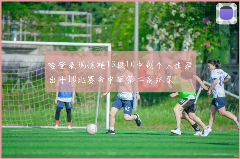 哈登表现惊艳13投10中创个人生涯出手10比赛命中率第二高纪录