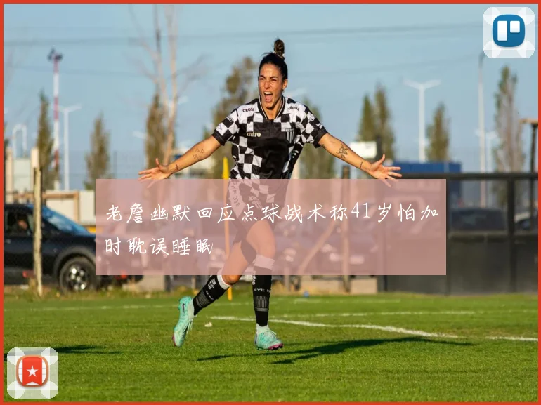 老詹幽默回应点球战术称41岁怕加时耽误睡眠