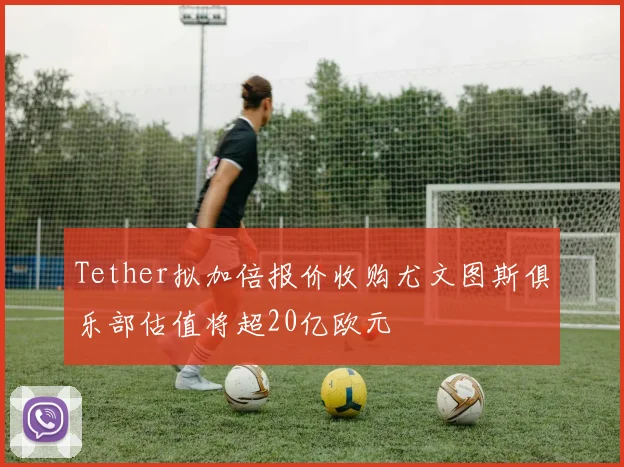Tether拟加倍报价收购尤文图斯俱乐部估值将超20亿欧元
