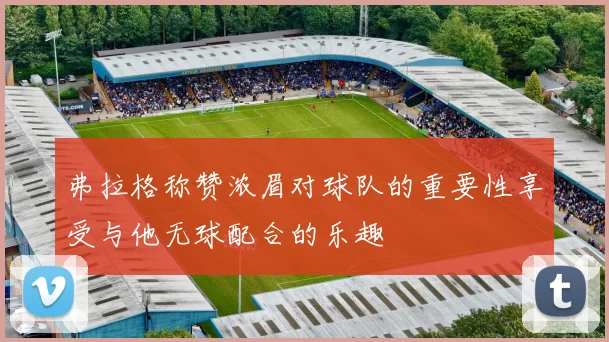 弗拉格称赞浓眉对球队的重要性享受与他无球配合的乐趣