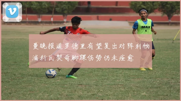 曼晚报道罗德里有望复出对阵利物浦科瓦契奇脚踝伤势仍未痊愈