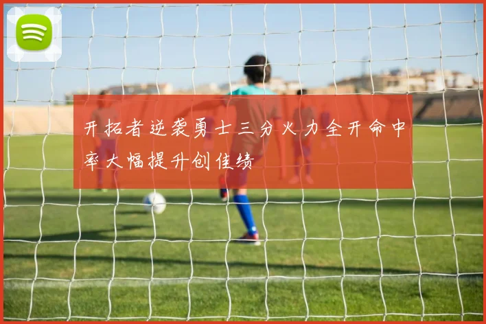 开拓者逆袭勇士三分火力全开命中率大幅提升创佳绩
