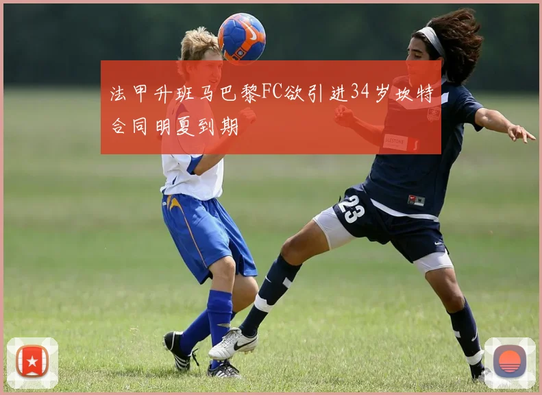 法甲升班马巴黎FC欲引进34岁坎特合同明夏到期